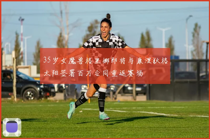 35岁女魔兽格里娜即将与康涅狄格太阳签署百万合同重返赛场