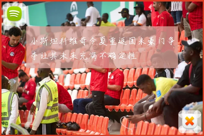 小斯坦科维奇今夏重返国米豪门争夺让其未来充满不确定性