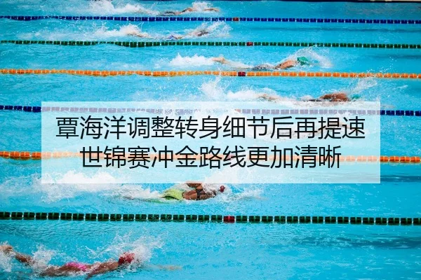 覃海洋调整转身细节后再提速 世锦赛冲金路线更加清晰